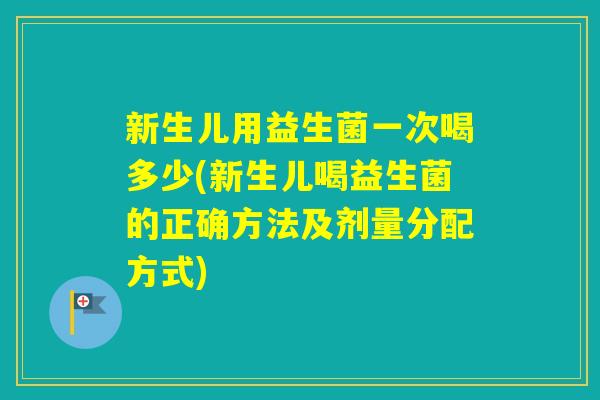 新生儿用益生菌一次喝多少(新生儿喝益生菌的正确方法及剂量分配方式)