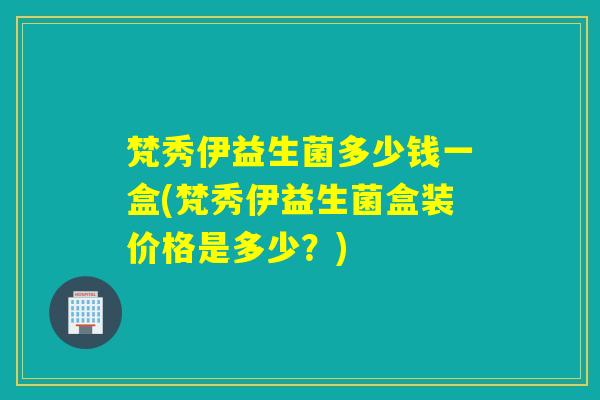 梵秀伊益生菌多少钱一盒(梵秀伊益生菌盒装价格是多少？)