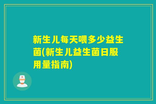 新生儿每天喂多少益生菌(新生儿益生菌日服用量指南)