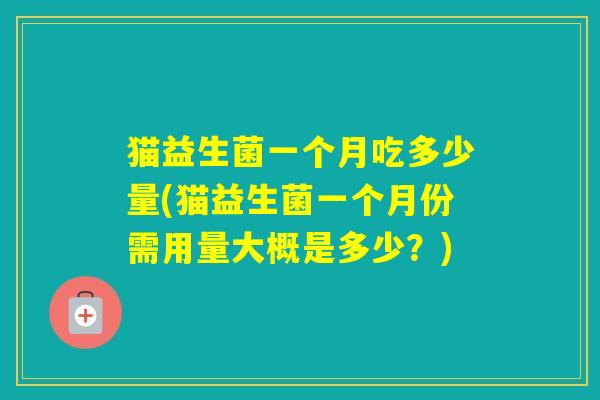 猫益生菌一个月吃多少量(猫益生菌一个月份需用量大概是多少？)