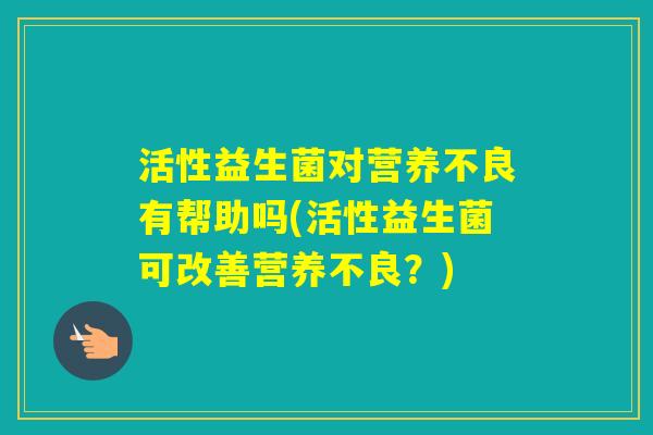 活性益生菌对营养不良有帮助吗(活性益生菌可改善营养不良？)
