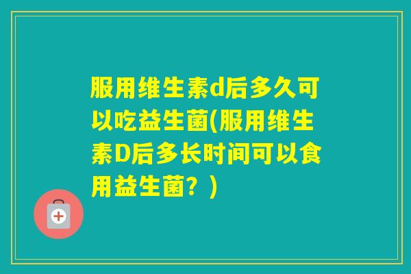服用维生素d后多久可以吃益生菌(服用维生素D后多长时间可以食用益生菌？)
