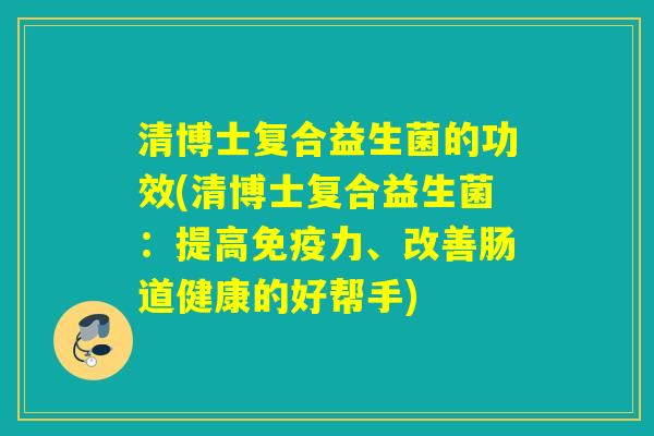 清博士复合益生菌的功效(清博士复合益生菌：提高力、改善肠道健康的好帮手)