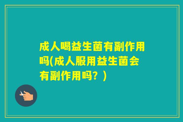 成人喝益生菌有副作用吗(成人服用益生菌会有副作用吗?) 成人喝益生菌有副作用吗(成人服用益生菌会有副作用吗?)