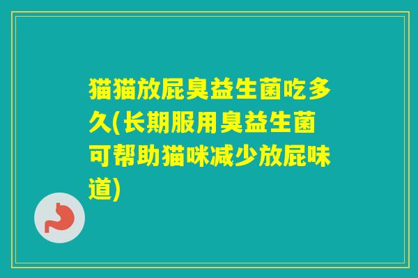 猫猫放屁臭益生菌吃多久(长期服用臭益生菌可帮助猫咪减少放屁味道)