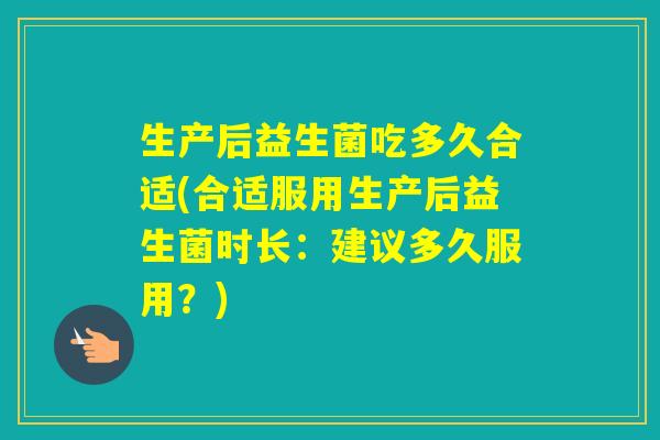 生产后益生菌吃多久合适(合适服用生产后益生菌时长：建议多久服用？)
