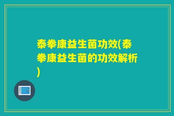 泰拳康益生菌功效(泰拳康益生菌的功效解析) 泰拳康益生菌功效(泰拳康益生菌的功效解析)