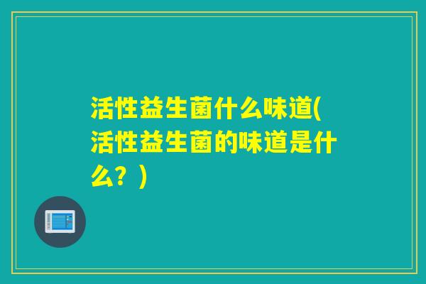 活性益生菌什么味道(活性益生菌的味道是什么？)
