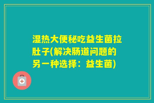 湿热大吃益生菌拉肚子(解决肠道问题的另一种选择：益生菌)