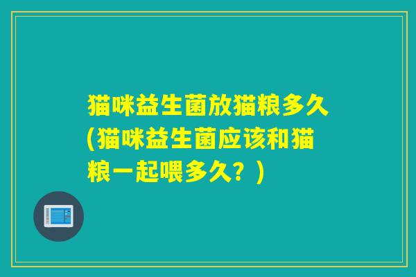 猫咪益生菌放猫粮多久(猫咪益生菌应该和猫粮一起喂多久?) 猫咪益生菌放猫粮多久(猫咪益生菌应该和猫粮一起喂多久?)