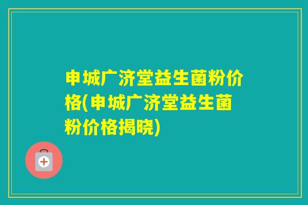 申城广济堂益生菌粉价格(申城广济堂益生菌粉价格揭晓)