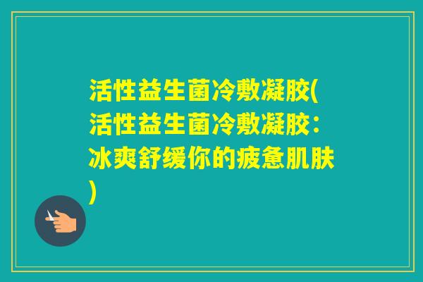 活性益生菌冷敷凝胶(活性益生菌冷敷凝胶：冰爽舒缓你的疲惫)