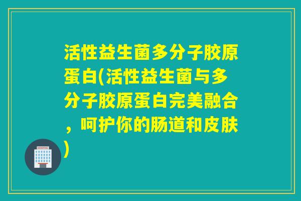 活性益生菌多分子胶原蛋白(活性益生菌与多分子胶原蛋白完美融合，呵护你的肠道和)
