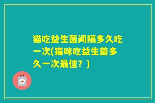 猫吃益生菌间隔多久吃一次(猫咪吃益生菌多久一次佳？)