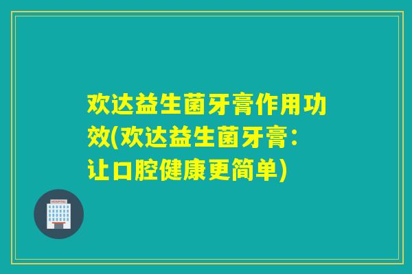 欢达益生菌牙膏作用功效(欢达益生菌牙膏：让口腔健康更简单)