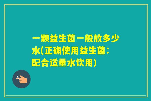 一颗益生菌一般放多少水(正确使用益生菌：配合适量水饮用)