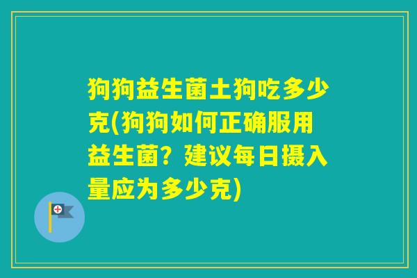 狗狗益生菌土狗吃多少克(狗狗如何正确服用益生菌？建议每日摄入量应为多少克)
