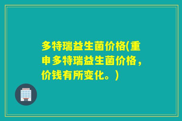 多特瑞益生菌价格(重申多特瑞益生菌价格，价钱有所变化。)