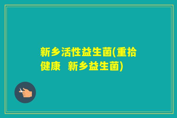 新乡活性益生菌(重拾健康  新乡益生菌)