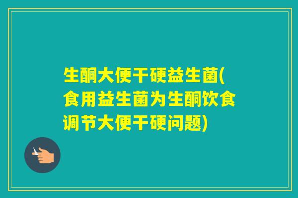 生酮大便干硬益生菌(食用益生菌为生酮饮食调节大便干硬问题)
