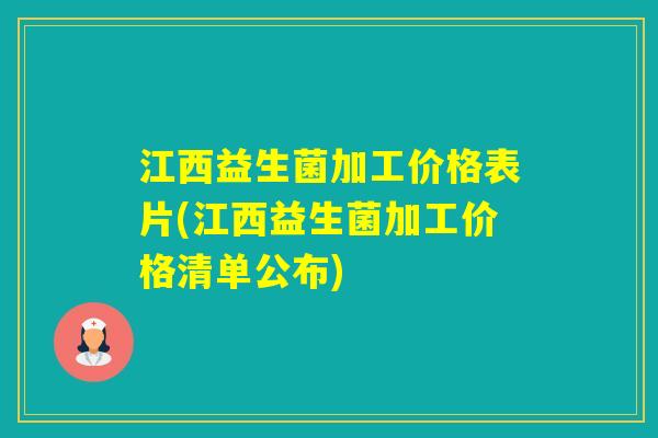 江西益生菌加工价格表片(江西益生菌加工价格清单公布)