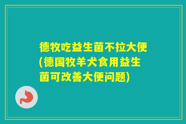 德牧吃益生菌不拉大便(德国牧羊犬食用益生菌可改善大便问题)