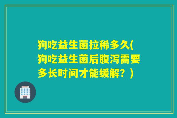 狗吃益生菌拉稀多久(狗吃益生菌后需要多长时间才能缓解？)
