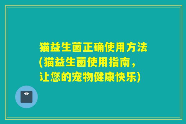 猫益生菌正确使用方法(猫益生菌使用指南，让您的宠物健康快乐)