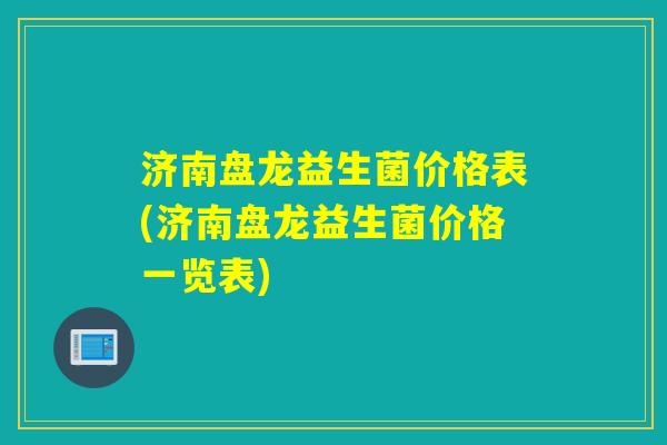 济南盘龙益生菌价格表(济南盘龙益生菌价格一览表)