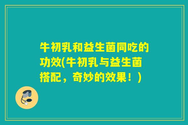 牛初乳和益生菌同吃的功效(牛初乳与益生菌搭配，奇妙的效果！)
