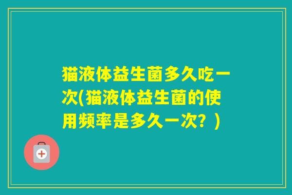 猫液体益生菌多久吃一次(猫液体益生菌的使用频率是多久一次？)