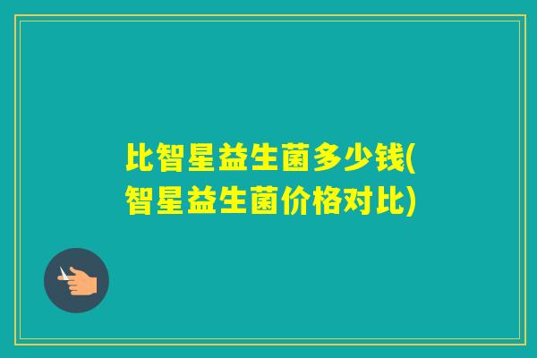 比智星益生菌多少钱(智星益生菌价格对比)