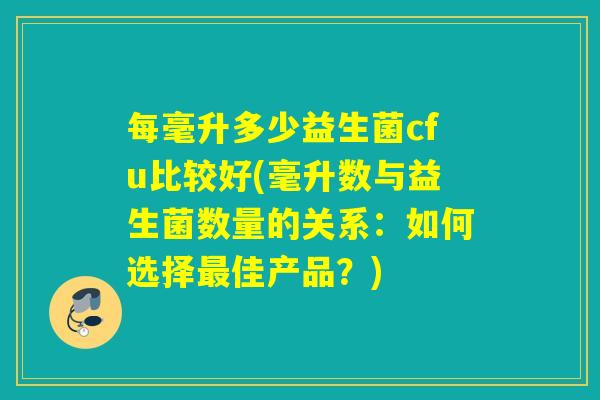 每毫升多少益生菌cfu比较好(毫升数与益生菌数量的关系：如何选择佳产品？)