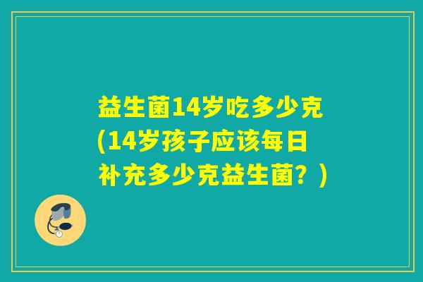 益生菌14岁吃多少克(14岁孩子应该每日补充多少克益生菌？)
