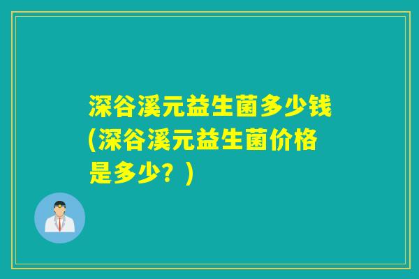 深谷溪元益生菌多少钱(深谷溪元益生菌价格是多少？)