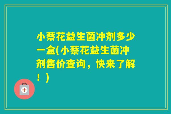 小蔡花益生菌冲剂多少一盒(小蔡花益生菌冲剂售价查询，快来了解！)