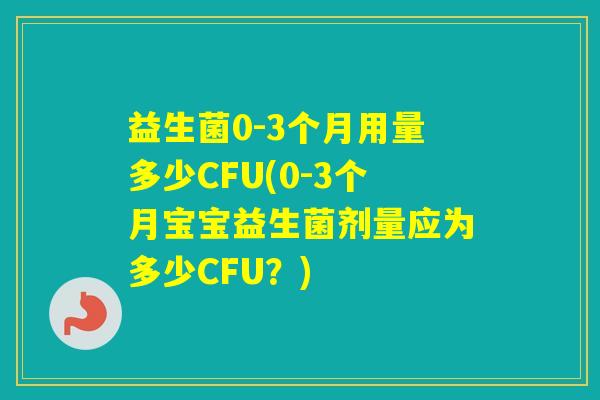 益生菌0-3个月用量多少CFU(0-3个月宝宝益生菌剂量应为多少CFU？)