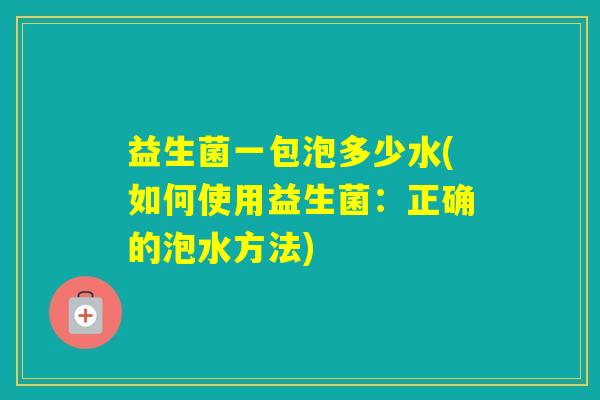 益生菌一包泡多少水(如何使用益生菌：正确的泡水方法)