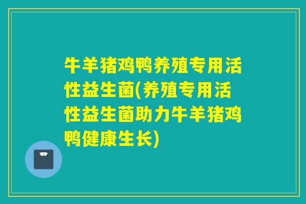 牛羊猪鸡鸭养殖专用活性益生菌(养殖专用活性益生菌助力牛羊猪鸡鸭健康生长)
