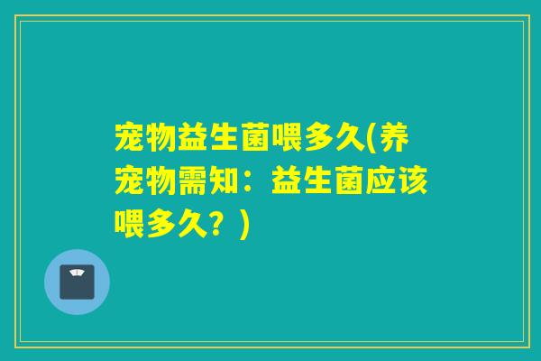 宠物益生菌喂多久(养宠物需知：益生菌应该喂多久？)