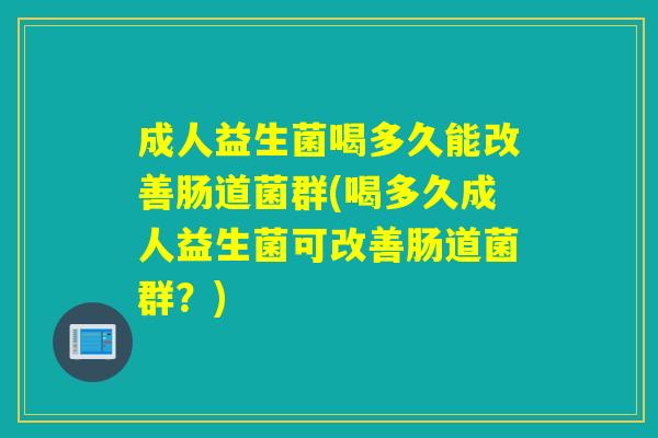 成人益生菌喝多久能改善肠道菌群(喝多久成人益生菌可改善肠道菌群？)