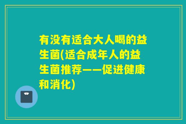 有没有适合大人喝的益生菌(适合成年人的益生菌推荐——促进健康和消化)