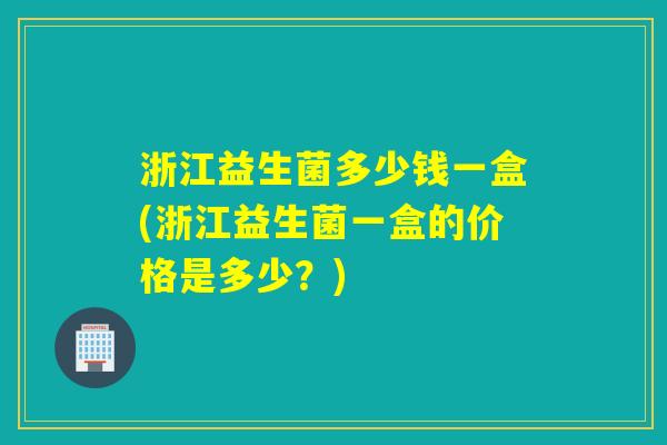 浙江益生菌多少钱一盒(浙江益生菌一盒的价格是多少？)
