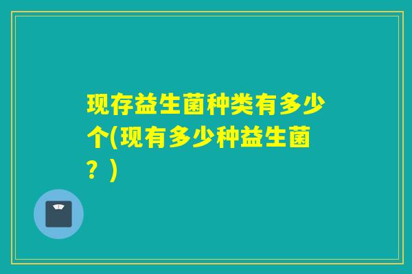 现存益生菌种类有多少个(现有多少种益生菌？)