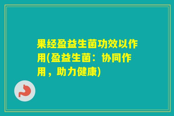果经盈益生菌功效以作用(盈益生菌：协同作用，助力健康)
