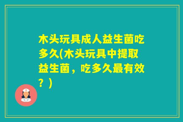 木头玩具成人益生菌吃多久(木头玩具中提取益生菌，吃多久有效？)