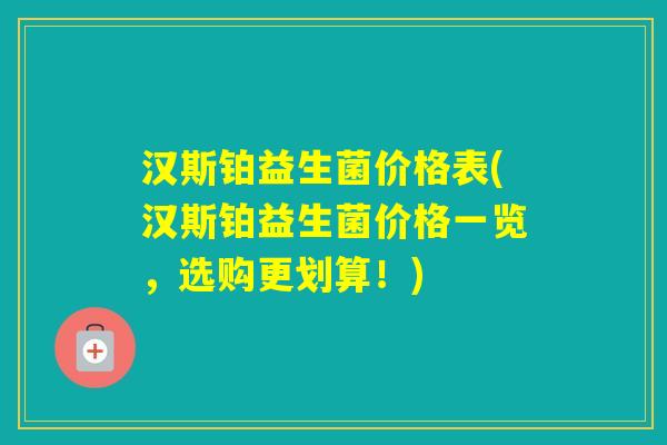 汉斯铂益生菌价格表(汉斯铂益生菌价格一览，选购更划算！)
