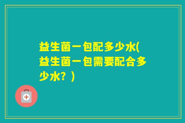 益生菌一包配多少水(益生菌一包需要配合多少水？)