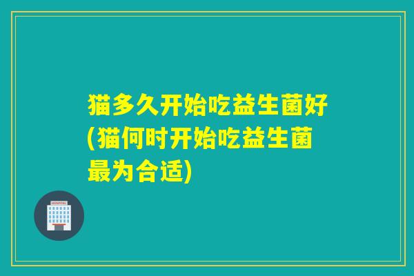 猫多久开始吃益生菌好(猫何时开始吃益生菌为合适)