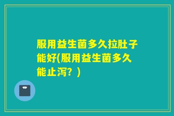服用益生菌多久拉肚子能好(服用益生菌多久能止泻？)